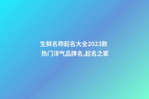 生鲜名称起名大全2023款 热门洋气品牌名,起名之家-第1张-商标起名-玄机派